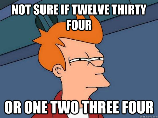 Not sure if twelve thirty four Or one two three four  Futurama Fry