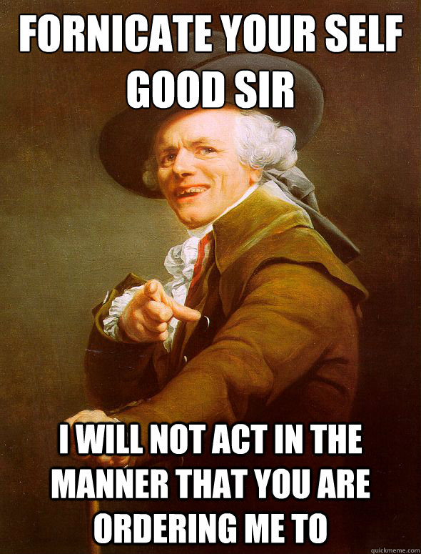 fornicate your self good sir i will not act in the manner that you are ordering me to  Joseph Ducreux