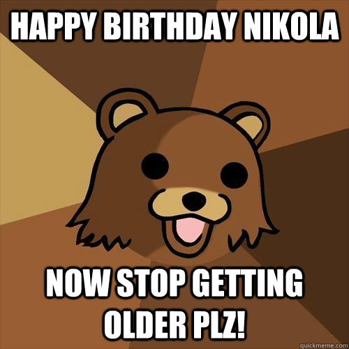 Happy birthday Nikola Now stop getting older plz!  Pedobear