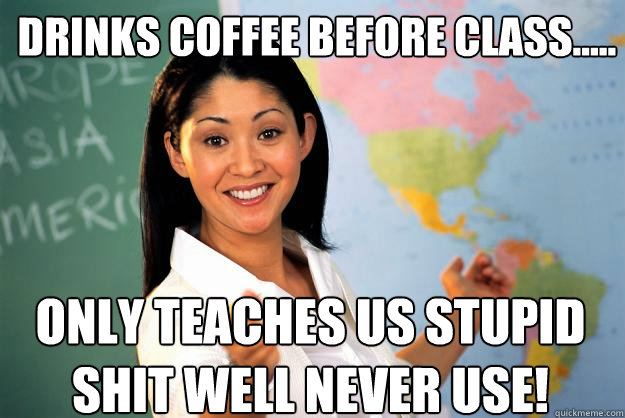 Drinks coffee before class..... Only teaches us stupid shit well never use!  Unhelpful High School Teacher