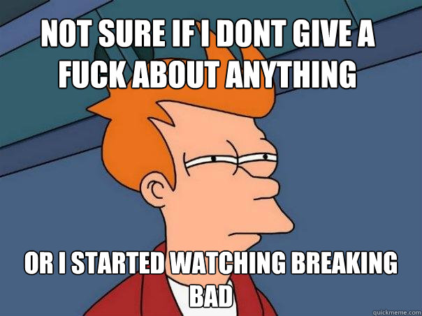 not sure if i dont give a fuck about anything or i started watching breaking bad - not sure if i dont give a fuck about anything or i started watching breaking bad  Futurama Fry