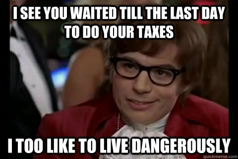 I see you waited till the last day to do your taxes i too like to live dangerously  Dangerously - Austin Powers