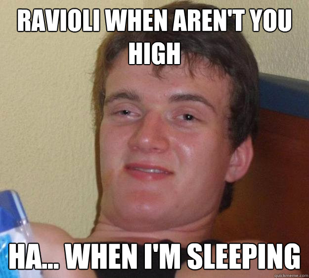 Ravioli when aren't you high ha... when I'm sleeping   10 Guy