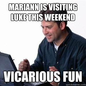 mariann is visiting luke this weekend vicarious fun  Lonely Computer Guy