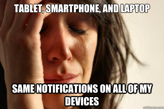 tablet, smartphone, and laptop same notifications on all of my devices  First World Problems