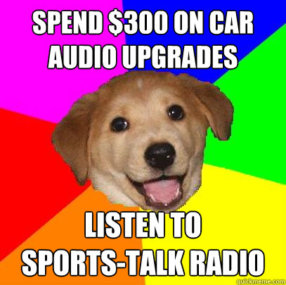 Spend $300 on car audio upgrades listen to
sports-talk radio  Advice Dog