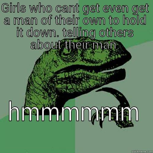 thinking dinosaur  - GIRLS WHO CANT GET EVEN GET A MAN OF THEIR OWN TO HOLD IT DOWN. TELLING OTHERS ABOUT THEIR MAN. HMMMMMM Philosoraptor