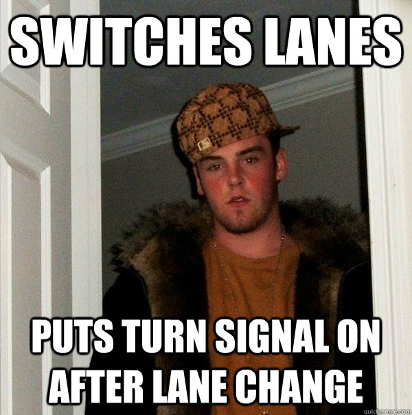 Switches lanes Puts turn signal on after lane change - Switches lanes Puts turn signal on after lane change  Scumbag Steve