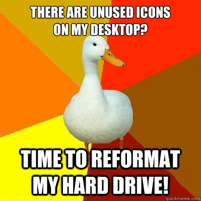 There are unused icons
on my desktop? Time to reformat my hard drive!  Tech Impaired Duck