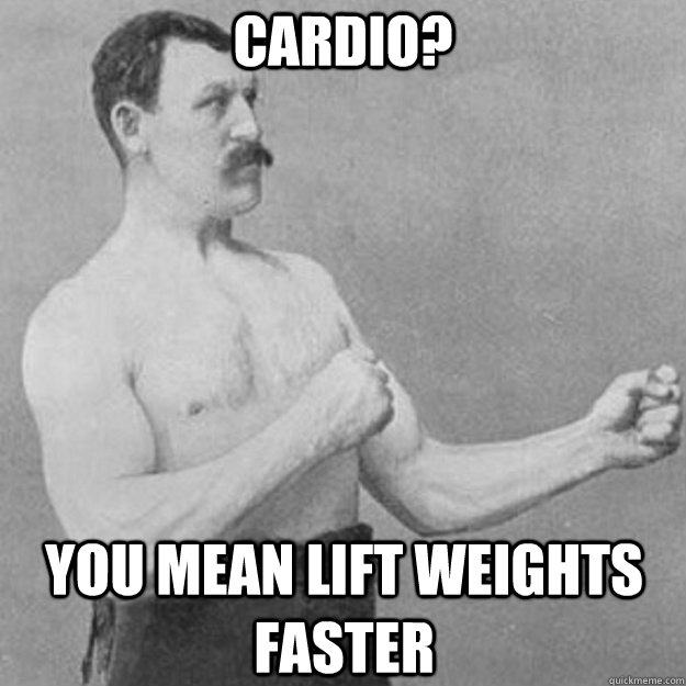 cardio? you mean lift weights faster - cardio? you mean lift weights faster  overly manly man