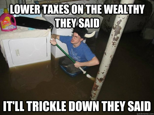 Lower taxes on the wealthy they said It'll trickle down they said  Do the laundry they said