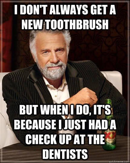 I don't always get a new toothbrush But when I do, it's because i just had a check up at the dentists   The Most Interesting Man In The World