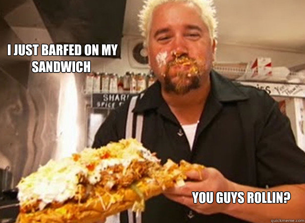  I JUST BARFED ON MY SANDWICH
 YOU GUYS ROLLIN?  Guy Fieri Feeds The Children