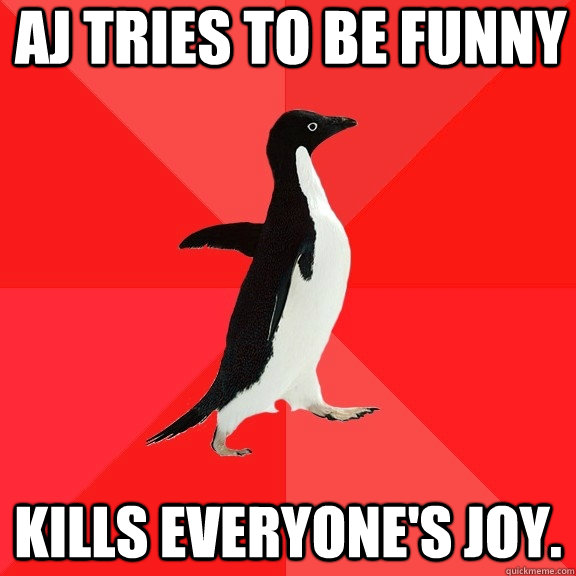 AJ tries to be funny KILLS EVERYONE'S JOY.  Socially Awesome Penguin