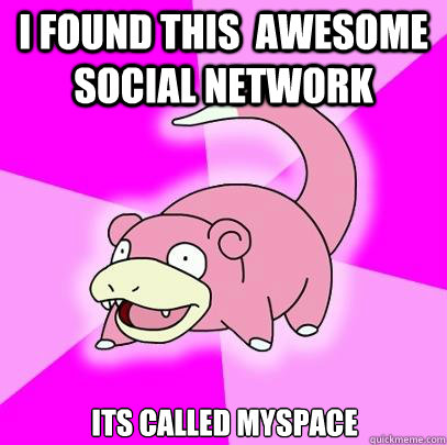 i found this  awesome social network  its called myspace  Slowpoke