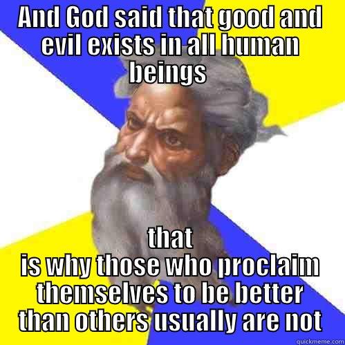 AND GOD SAID THAT GOOD AND EVIL EXISTS IN ALL HUMAN BEINGS  THAT IS WHY THOSE WHO PROCLAIM THEMSELVES TO BE BETTER THAN OTHERS USUALLY ARE NOT Advice God