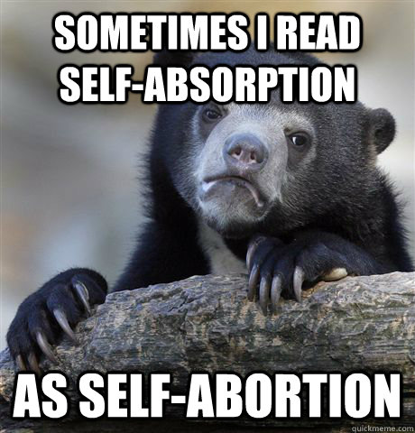 Sometimes I read self-absorption as self-abortion  Confession Bear