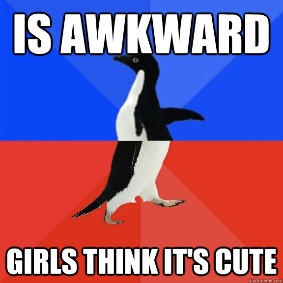 Is awkward GIRLS THINK IT'S CUTE  