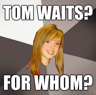 Tom Waits? For whom?  Musically Oblivious 8th Grader