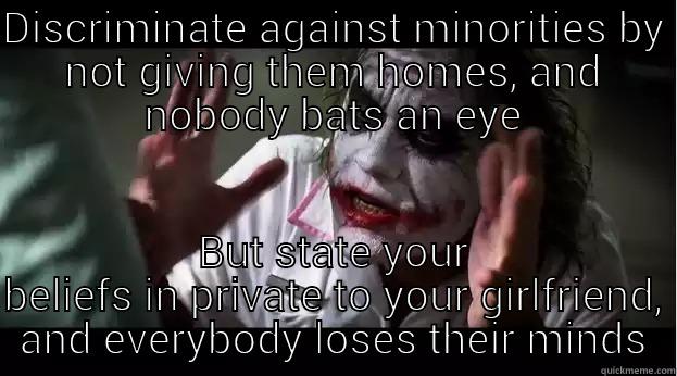 DISCRIMINATE AGAINST MINORITIES BY NOT GIVING THEM HOMES, AND NOBODY BATS AN EYE BUT STATE YOUR BELIEFS IN PRIVATE TO YOUR GIRLFRIEND, AND EVERYBODY LOSES THEIR MINDS Joker Mind Loss