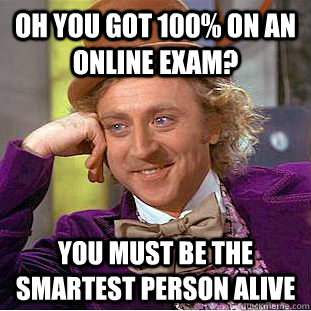 Oh you got 100% ON AN ONLINE EXAM? YOU MUST BE THE SMARTEST PERSON ALIVE  Condescending Wonka