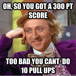 Oh, so you got a 300 PT score Too bad you cant  do 10 pull ups  Creepy Wonka