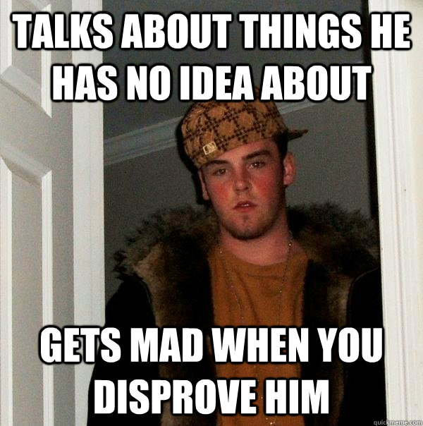 Talks about things he has no idea about Gets mad when you disprove him  Scumbag Steve