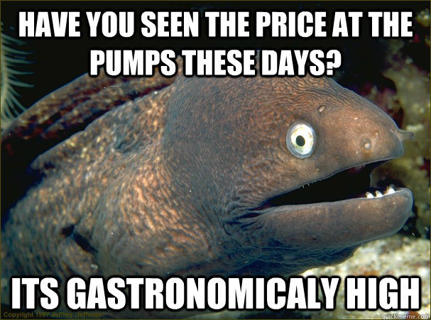 Have you seen the price at the pumps these days? its gastronomicaly high - Have you seen the price at the pumps these days? its gastronomicaly high  Bad Joke Eel