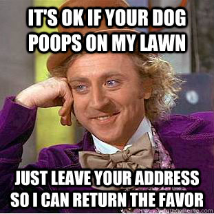 It's ok if your dog poops on my lawn Just leave your address so I can return the favor - It's ok if your dog poops on my lawn Just leave your address so I can return the favor  Condescending Wonka