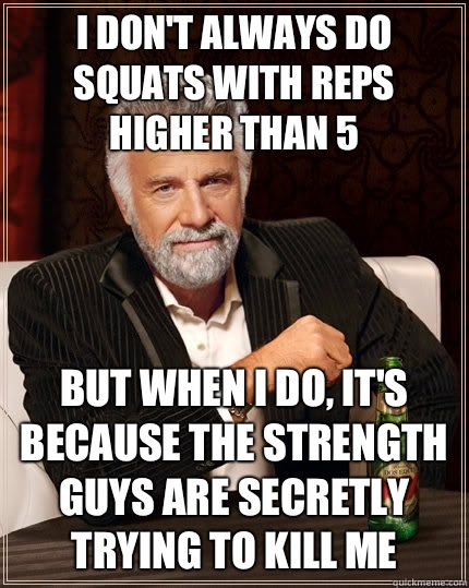 I don't always do squats with reps higher than 5 but when I do, it's because the strength guys are Secretly trying to kill me - I don't always do squats with reps higher than 5 but when I do, it's because the strength guys are Secretly trying to kill me  The Most Interesting Man In The World