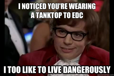 I NOTICED YOU'RE WEARING
A TANKTOP TO EDC i too like to live dangerously  Dangerously - Austin Powers