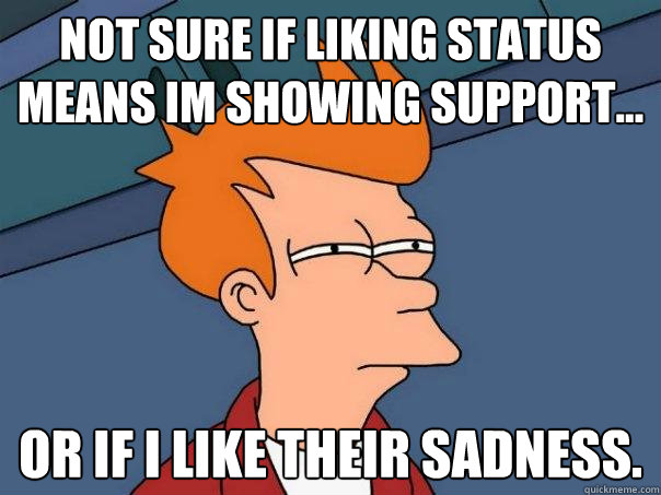 Not sure if liking status means im showing support... Or if i like their sadness. - Not sure if liking status means im showing support... Or if i like their sadness.  Futurama Fry