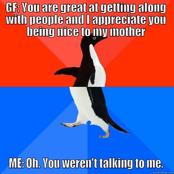 GF: YOU ARE GREAT AT GETTING ALONG WITH PEOPLE AND I APPRECIATE YOU BEING NICE TO MY MOTHER ME: OH. YOU WEREN'T TALKING TO ME. Socially Awesome Awkward Penguin