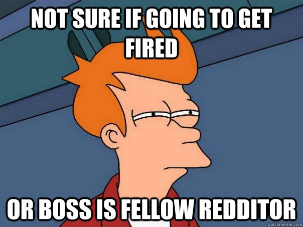 Not sure if going to get fired Or boss is fellow redditor  Futurama Fry