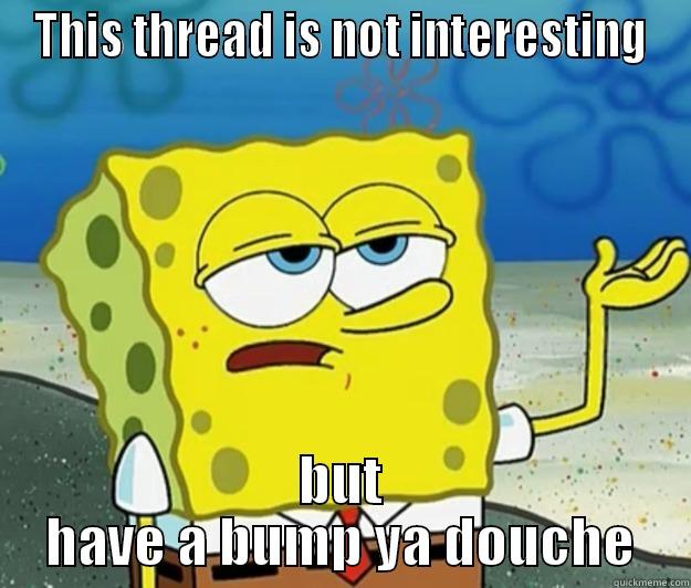 THIS THREAD IS NOT INTERESTING BUT HAVE A BUMP YA DOUCHE Tough Spongebob