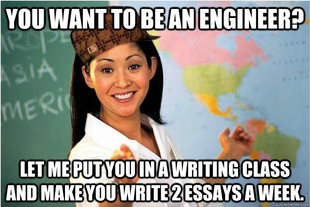 you want to be an engineer? let me put you in a writing class and make you write 2 essays a week.  Scumbag Teacher