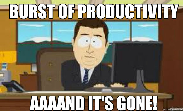 burst of productivity AAAAND IT'S GONE! - burst of productivity AAAAND IT'S GONE!  aaaand its gone