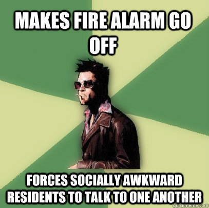 Makes fire alarm go off  Forces socially awkward residents to talk to one another  Helpful Tyler Durden