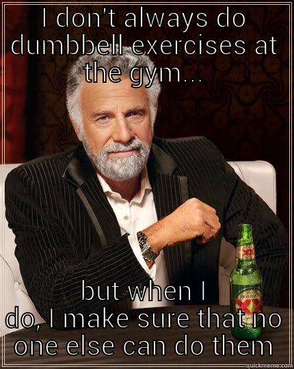 I DON'T ALWAYS DO DUMBBELL EXERCISES AT THE GYM... BUT WHEN I DO, I MAKE SURE THAT NO ONE ELSE CAN DO THEM The Most Interesting Man In The World