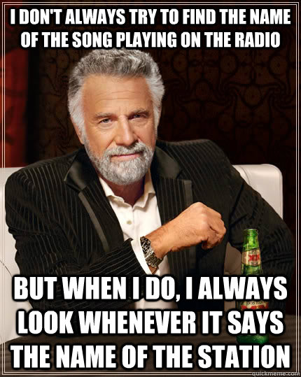 I don't always try to find the name of the song playing on the radio but when I do, I always look whenever it says the name of the station - I don't always try to find the name of the song playing on the radio but when I do, I always look whenever it says the name of the station  The Most Interesting Man In The World