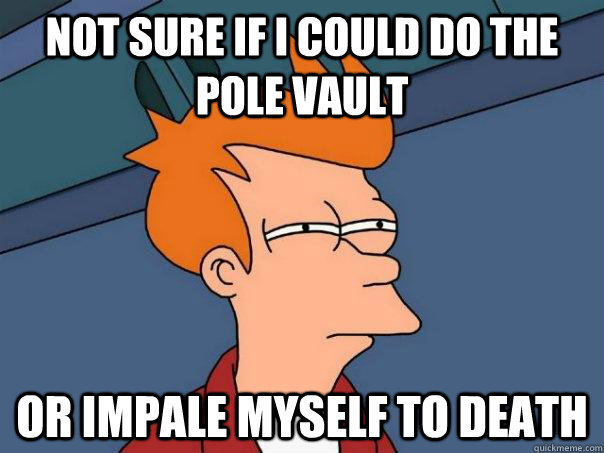 Not sure if I could do the pole vault Or impale myself to death  Futurama Fry