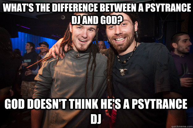 what's the difference between a psytrance dj and god? god doesn't think he's a psytrance DJ - what's the difference between a psytrance dj and god? god doesn't think he's a psytrance DJ  Cool Psytrance Bros