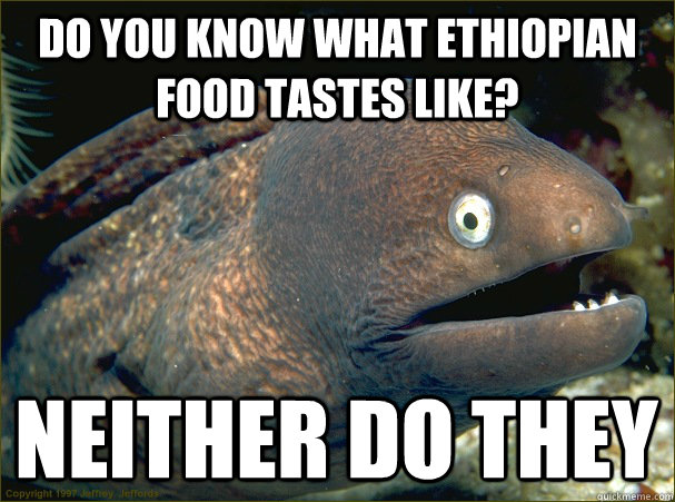 Do you know what Ethiopian food tastes like? Neither do they - Do you know what Ethiopian food tastes like? Neither do they  Bad Joke Eel