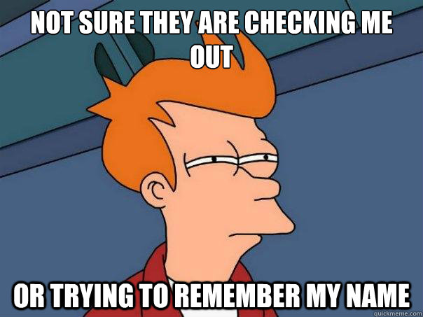 Not sure they are checking me out or trying to remember my name  Futurama Fry