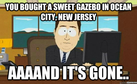 You bought a sweet gazebo in Ocean city, New Jersey AAAAND It's gone..  aaaand its gone