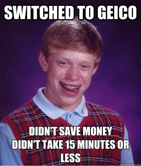 switched to geico didn't save money
Didn't take 15 minutes or less  Bad Luck Brian