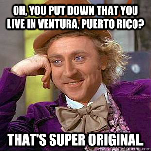 Oh, you put down that you live in Ventura, Puerto Rico? That's super original.  Condescending Wonka