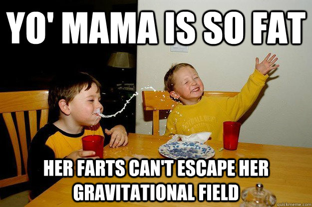 yo' mama is so fat  her farts can't escape her gravitational field   yo mama is so fat