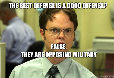 The best defense is a good offense? FALSE.  
They are opposing military strategies. The best defense is defense. - The best defense is a good offense? FALSE.  
They are opposing military strategies. The best defense is defense.  Schrute