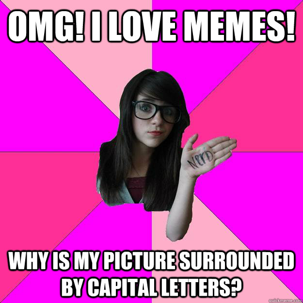 omg! i love memes!  Why is my picture surrounded by capital letters?  Idiot Nerd Girl